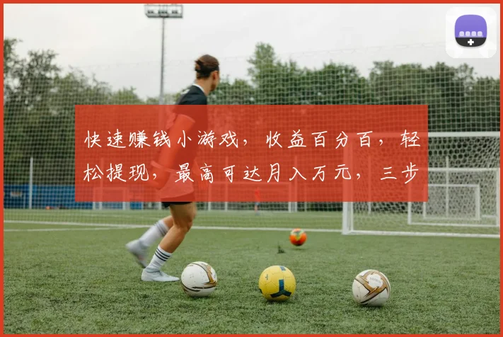 快速赚钱小游戏，收益百分百，轻松提现，最高可达月入万元，三步轻松操作