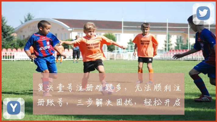 复兴壹号注册难题多，无法顺利注册账号，三步解决困扰，轻松开启新篇章