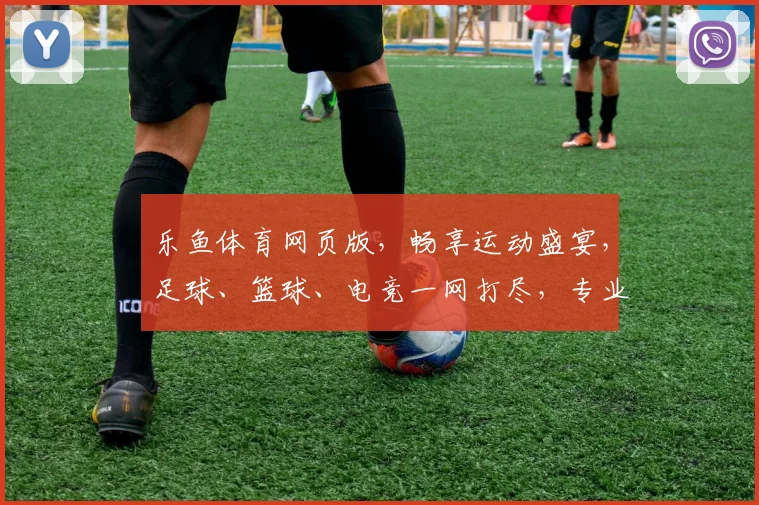 乐鱼体育网页版，畅享运动盛宴，足球、篮球、电竞一网打尽，专业解析，精彩不断，必看平台